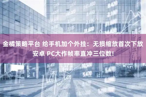 金橘策略平台 给手机加个外挂：无损缩放首次下放安卓 PC大作帧率直冲三位数!
