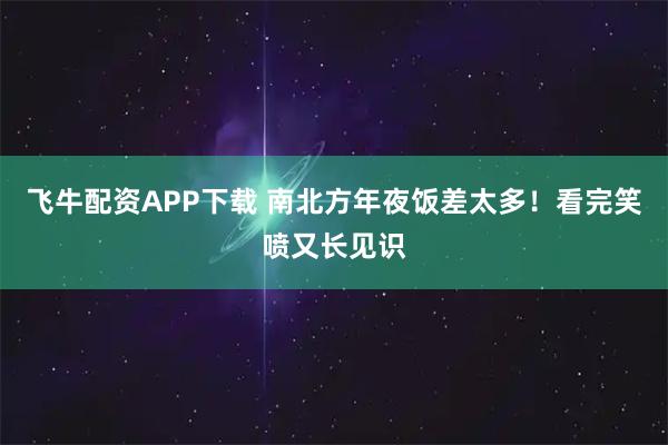 飞牛配资APP下载 南北方年夜饭差太多！看完笑喷又长见识