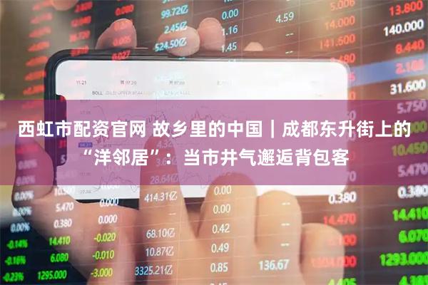 西虹市配资官网 故乡里的中国｜成都东升街上的“洋邻居”：当市井气邂逅背包客