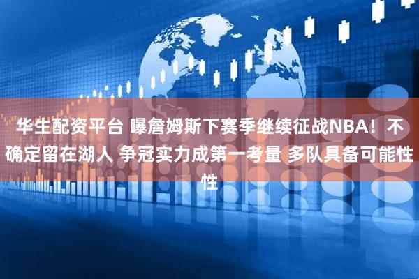 华生配资平台 曝詹姆斯下赛季继续征战NBA！不确定留在湖人 争冠实力成第一考量 多队具备可能性