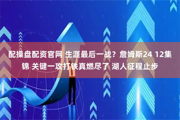 配操盘配资官网 生涯最后一战？詹姆斯24 12集锦 关键一攻打铁真燃尽了 湖人征程止步